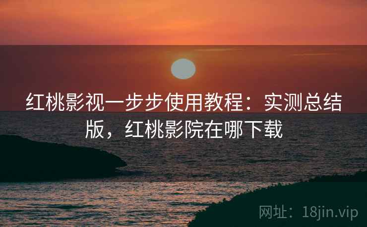 红桃影视一步步使用教程：实测总结版，红桃影院在哪下载