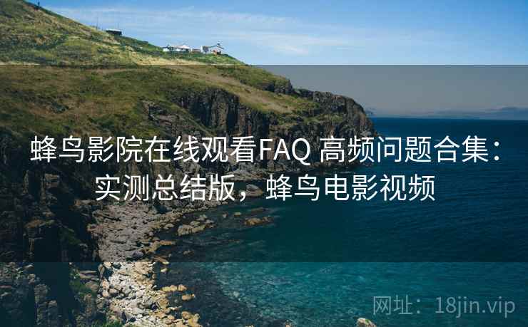 蜂鸟影院在线观看FAQ 高频问题合集：实测总结版，蜂鸟电影视频