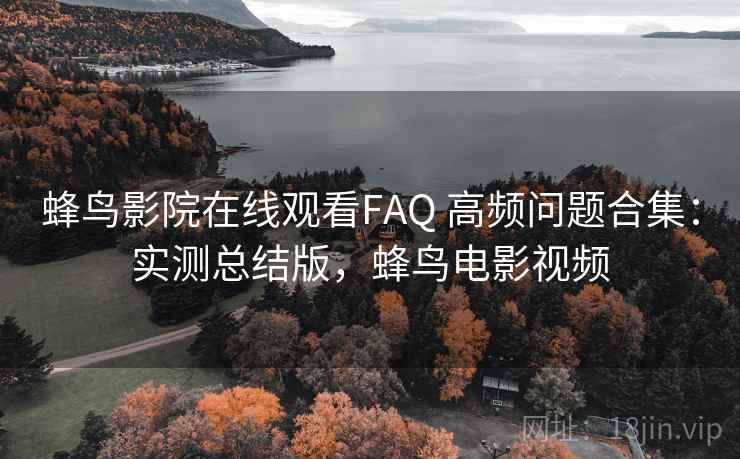 蜂鸟影院在线观看FAQ 高频问题合集：实测总结版，蜂鸟电影视频