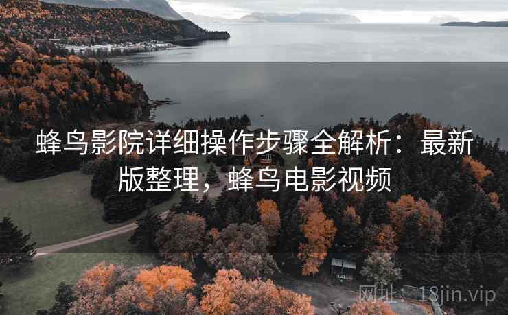 蜂鸟影院详细操作步骤全解析：最新版整理，蜂鸟电影视频