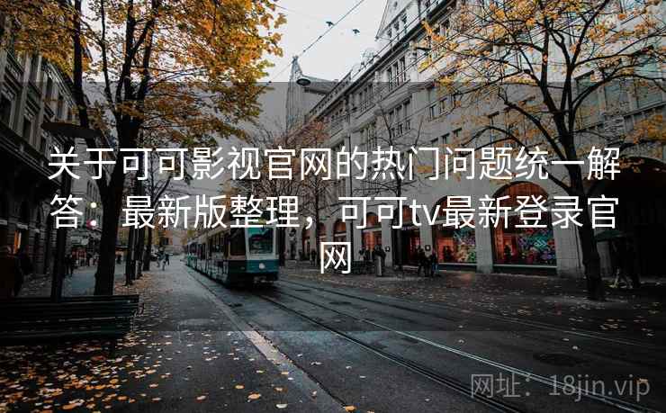 关于可可影视官网的热门问题统一解答：最新版整理，可可tv最新登录官网