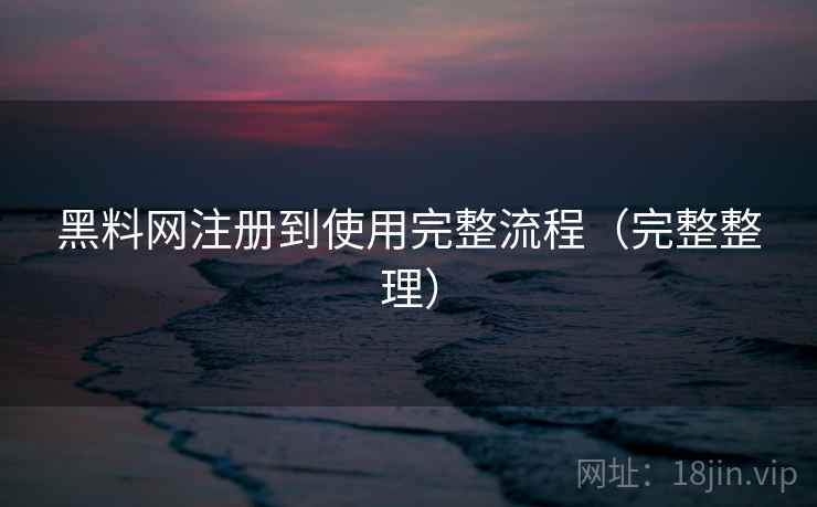 黑料网注册到使用完整流程（完整整理）