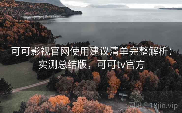 可可影视官网使用建议清单完整解析：实测总结版，可可tv官方