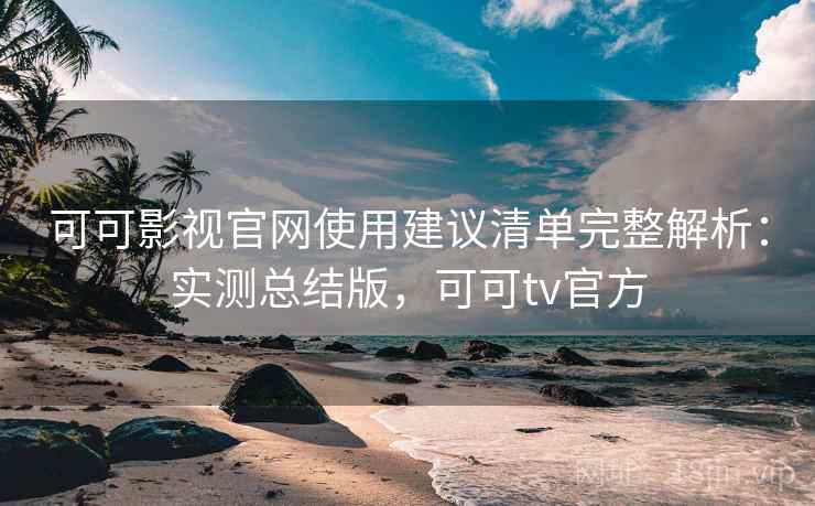可可影视官网使用建议清单完整解析：实测总结版，可可tv官方