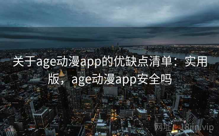 关于age动漫app的优缺点清单：实用版，age动漫app安全吗