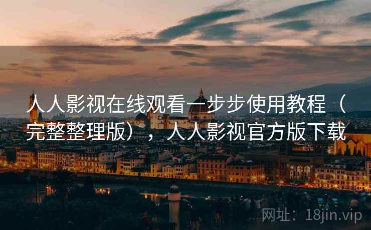 人人影视在线观看一步步使用教程（完整整理版），人人影视官方版下载