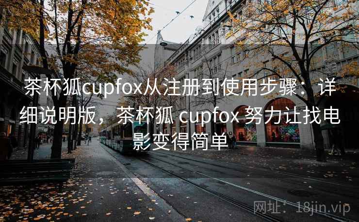 茶杯狐cupfox从注册到使用步骤：详细说明版，茶杯狐 cupfox 努力让找电影变得简单