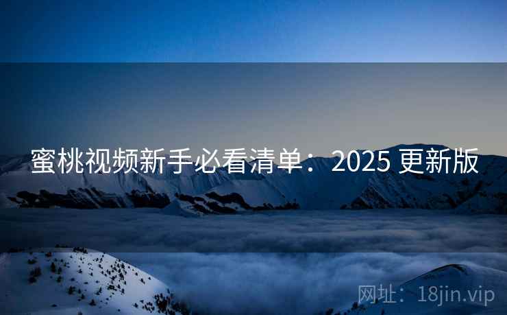 蜜桃视频新手必看清单：2025 更新版