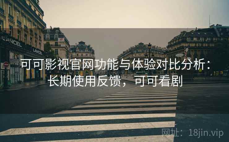 可可影视官网功能与体验对比分析:长期使用反馈,可可看剧 可可影视官网功能与体验对比分析:长期使用反馈,可可看剧
