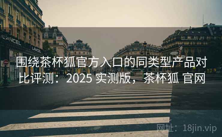 围绕茶杯狐官方入口的同类型产品对比评测:2025 实测版,茶杯狐 官网 围绕茶杯狐官方入口的同类型产品对比评测:2025 实测版,茶杯狐 官网