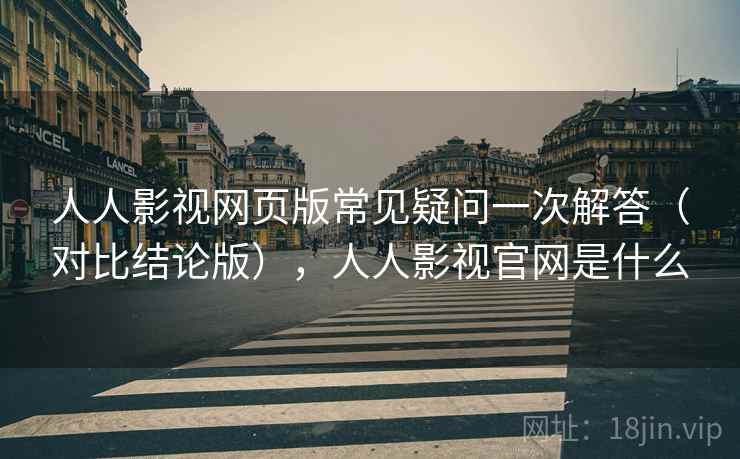人人影视网页版常见疑问一次解答（对比结论版），人人影视官网是什么