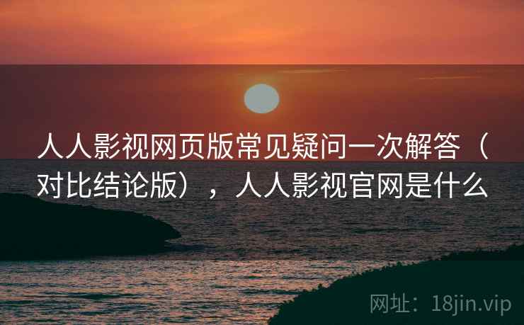 人人影视网页版常见疑问一次解答(对比结论版),人人影视官网是什么 人人影视网页版常见疑问一次解答(对比结论版),人人影视官网是什么