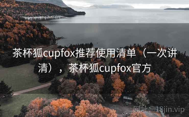 茶杯狐cupfox推荐使用清单（一次讲清），茶杯狐cupfox官方