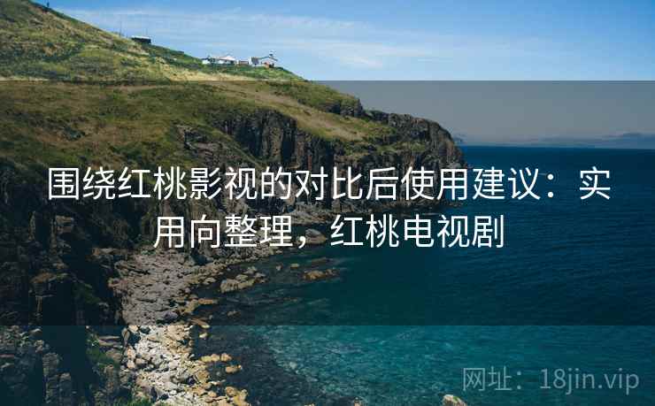 围绕红桃影视的对比后使用建议:实用向整理,红桃电视剧 围绕红桃影视的对比后使用建议:实用向整理,红桃电视剧