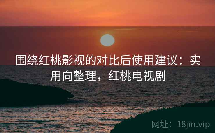 围绕红桃影视的对比后使用建议：实用向整理，红桃电视剧