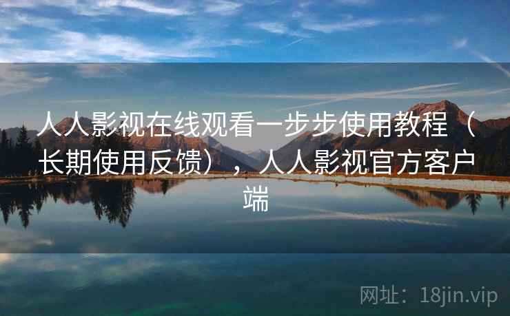 人人影视在线观看一步步使用教程（长期使用反馈），人人影视官方客户端