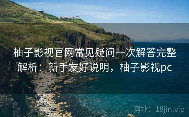 柚子影视官网常见疑问一次解答完整解析：新手友好说明，柚子影视pc