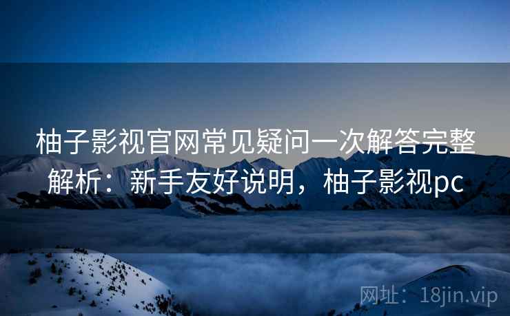 柚子影视官网常见疑问一次解答完整解析：新手友好说明，柚子影视pc