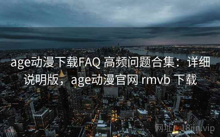 age动漫下载FAQ 高频问题合集：详细说明版，age动漫官网 rmvb 下载