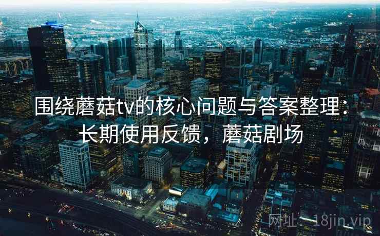 围绕蘑菇tv的核心问题与答案整理：长期使用反馈，蘑菇剧场