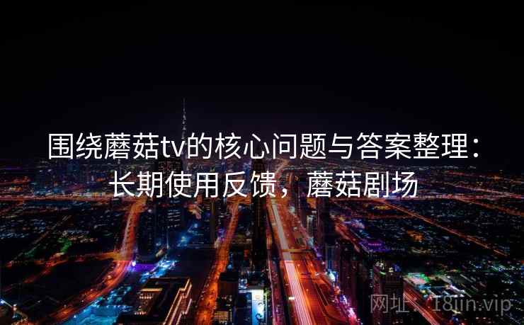围绕蘑菇tv的核心问题与答案整理：长期使用反馈，蘑菇剧场