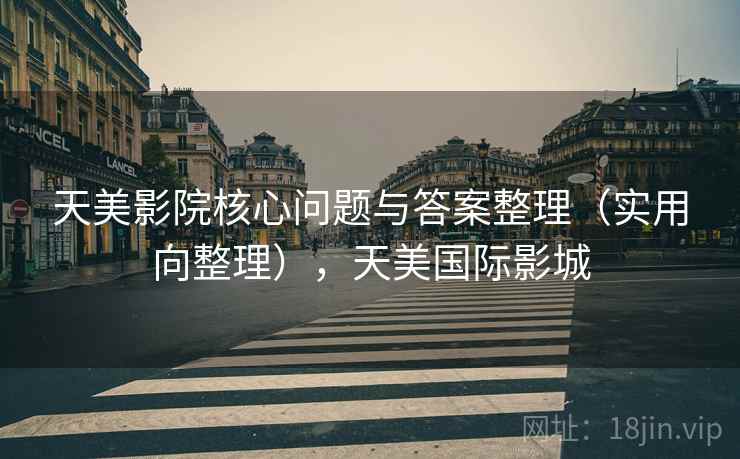 天美影院核心问题与答案整理（实用向整理），天美国际影城