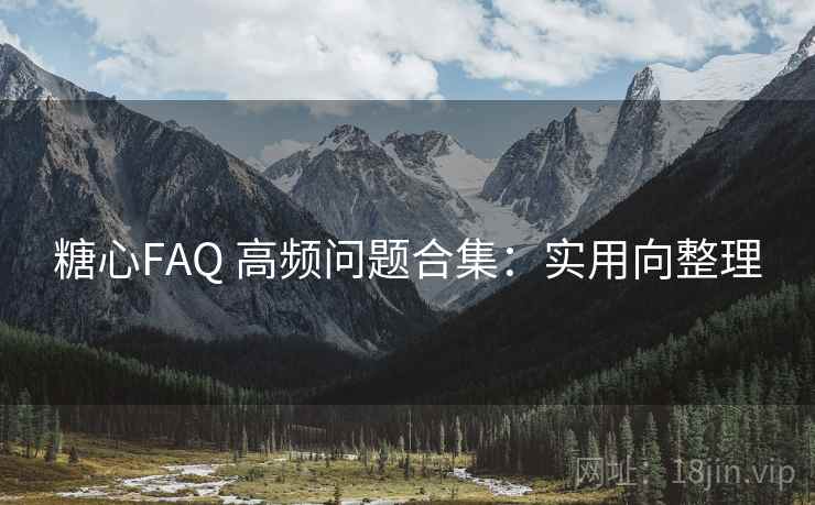 糖心FAQ 高频问题合集：实用向整理