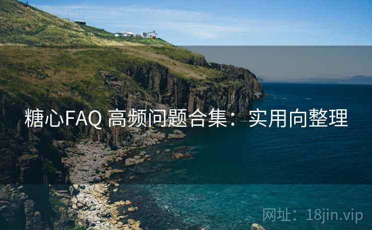 糖心FAQ 高频问题合集：实用向整理