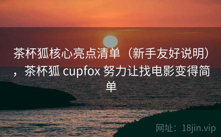 茶杯狐核心亮点清单（新手友好说明），茶杯狐 cupfox 努力让找电影变得简单