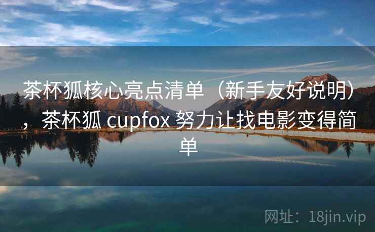 茶杯狐核心亮点清单(新手友好说明),茶杯狐 cupfox 努力让找电影变得简单 茶杯狐核心亮点清单(新手友好说明),茶杯狐 cupfox 努力让找电影变得简单