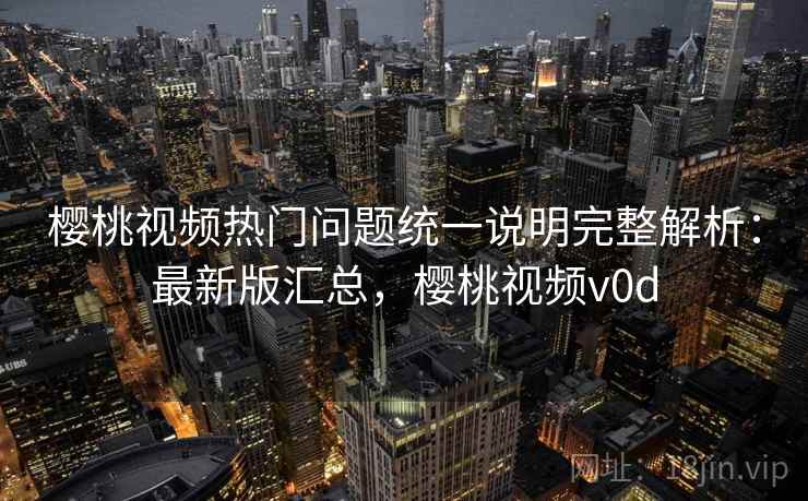 樱桃视频热门问题统一说明完整解析:最新版汇总,樱桃视频v0d 樱桃视频热门问题统一说明完整解析:最新版汇总,樱桃视频v0d