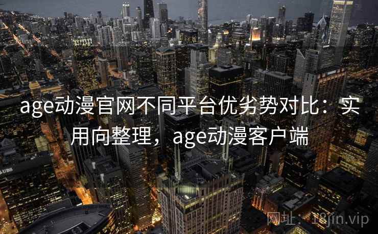 age动漫官网不同平台优劣势对比：实用向整理，age动漫客户端