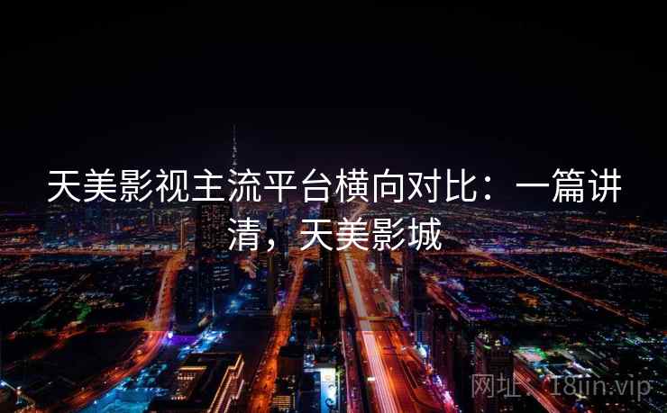 天美影视主流平台横向对比：一篇讲清，天美影城