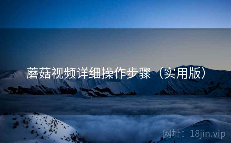 蘑菇视频详细操作步骤（实用版）