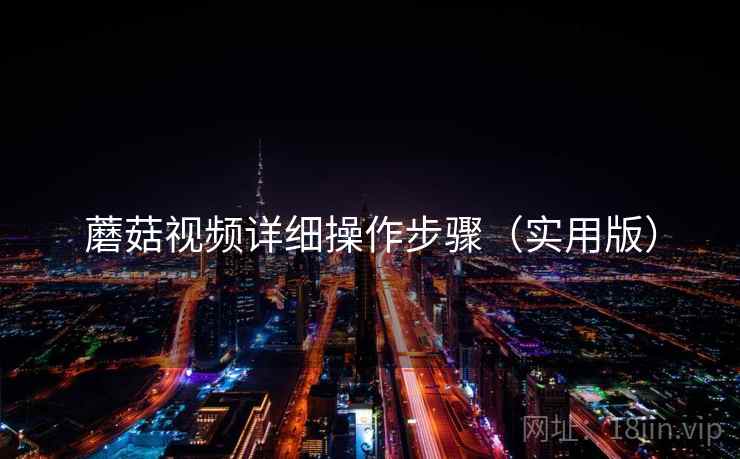 蘑菇视频详细操作步骤(实用版) 蘑菇视频详细操作步骤(实用版)
