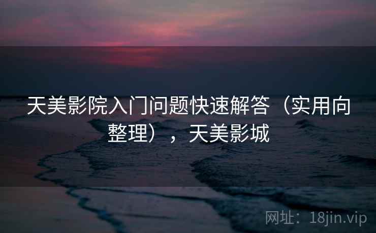 天美影院入门问题快速解答（实用向整理），天美影城