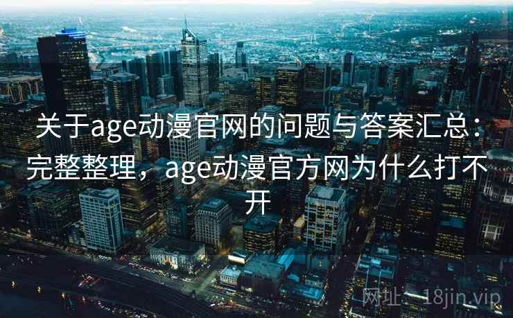 关于age动漫官网的问题与答案汇总:完整整理,age动漫官方网为什么打不开 关于age动漫官网的问题与答案汇总:完整整理,age动漫官方网为什么打不开