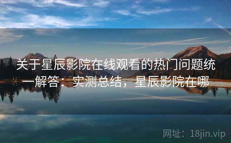 关于星辰影院在线观看的热门问题统一解答：实测总结，星辰影院在哪