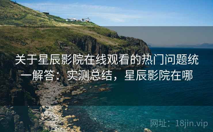 关于星辰影院在线观看的热门问题统一解答:实测总结,星辰影院在哪 关于星辰影院在线观看的热门问题统一解答:实测总结,星辰影院在哪