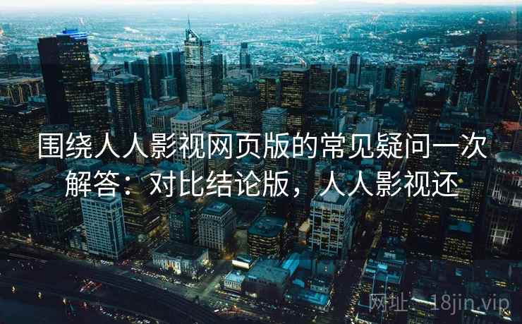 围绕人人影视网页版的常见疑问一次解答：对比结论版，人人影视还