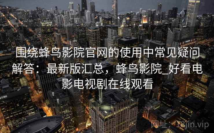 围绕蜂鸟影院官网的使用中常见疑问解答：最新版汇总，蜂鸟影院_好看电影电视剧在线观看