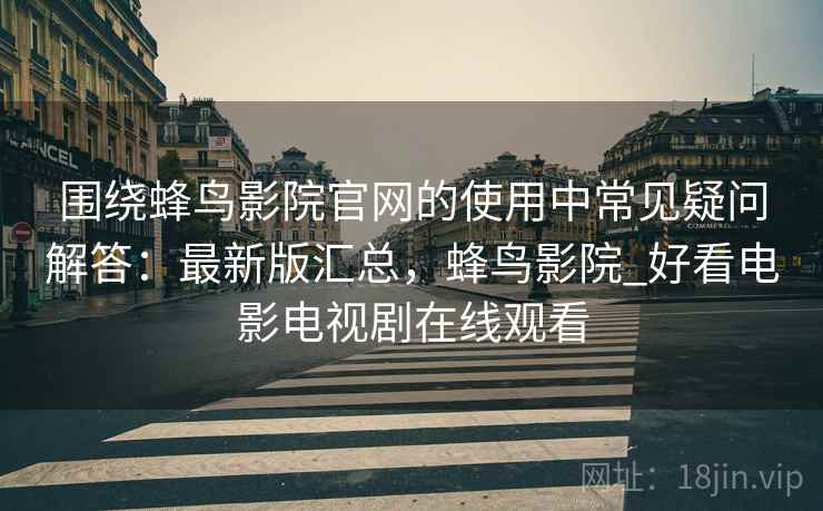 围绕蜂鸟影院官网的使用中常见疑问解答:最新版汇总,蜂鸟影院_好看电影电视剧在线观看 围绕蜂鸟影院官网的使用中常见疑问解答:最新版汇总,蜂鸟影院_好看电影电视剧在线观看