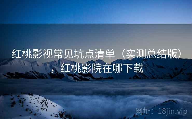 红桃影视常见坑点清单（实测总结版），红桃影院在哪下载