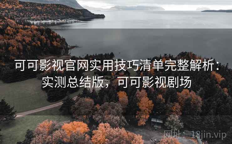 可可影视官网实用技巧清单完整解析:实测总结版,可可影视剧场 可可影视官网实用技巧清单完整解析:实测总结版,可可影视剧场