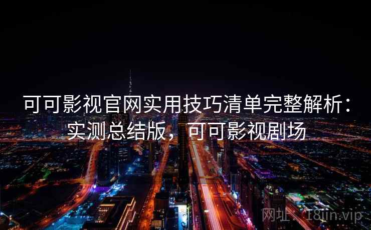 可可影视官网实用技巧清单完整解析：实测总结版，可可影视剧场