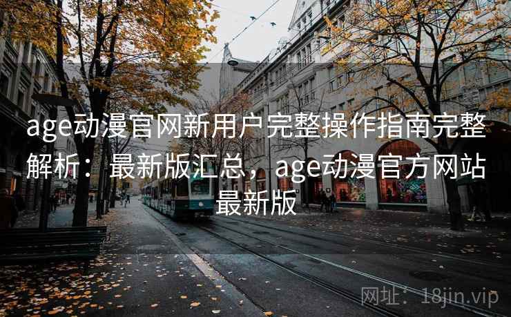 age动漫官网新用户完整操作指南完整解析：最新版汇总，age动漫官方网站最新版