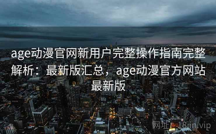 age动漫官网新用户完整操作指南完整解析:最新版汇总,age动漫官方网站最新版 age动漫官网新用户完整操作指南完整解析:最新版汇总,age动漫官方网站最新版