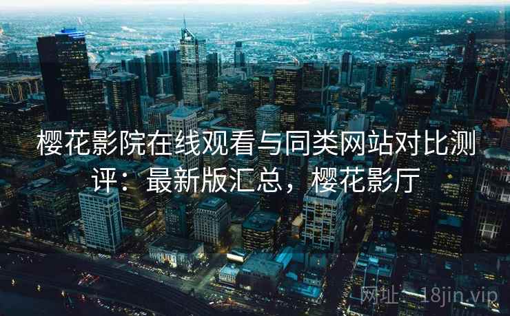 樱花影院在线观看与同类网站对比测评：最新版汇总，樱花影厅