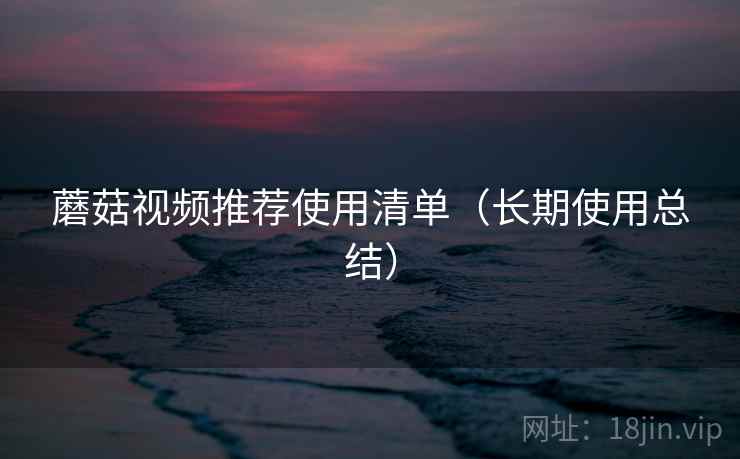 蘑菇视频推荐使用清单（长期使用总结）