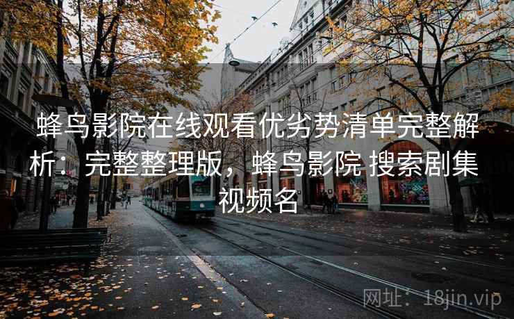 蜂鸟影院在线观看优劣势清单完整解析:完整整理版,蜂鸟影院 搜索剧集 视频名 蜂鸟影院在线观看优劣势清单完整解析:完整整理版,蜂鸟影院 搜索剧集 视频名